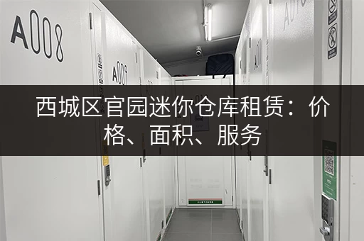 西城区官园迷你仓库租赁：价格、面积、服务，一站式了解