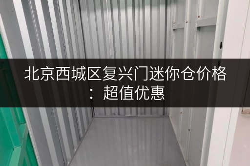 北京西城区复兴门迷你仓价格:超值优惠,多种尺寸任选 北京西城区复兴门迷你仓价格:超值优惠,多种尺寸任选