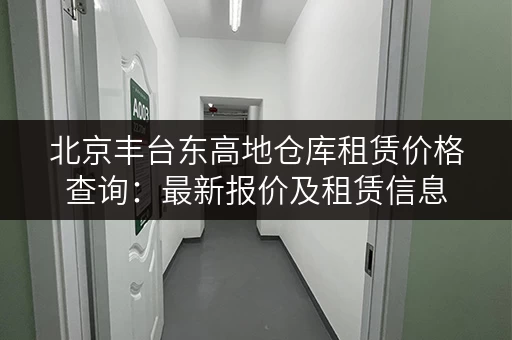 北京丰台东高地仓库租赁价格查询：最新报价及租赁信息