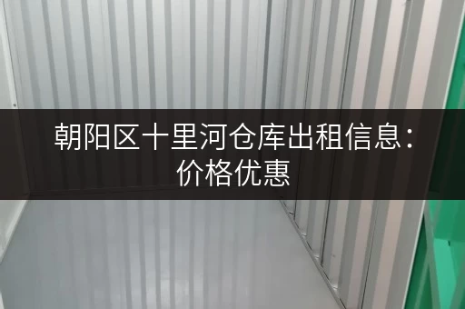 朝阳区十里河仓库出租信息：价格优惠，交通便利，适合多种需求！
