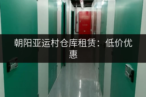 朝阳亚运村仓库租赁：低价优惠，多种选择，满足您需求