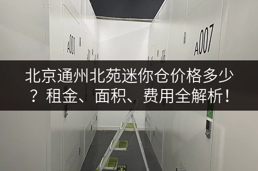 北京通州北苑迷你仓价格多少？租金、面积、费用全解析！