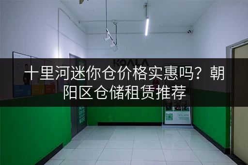 十里河迷你仓价格实惠吗？朝阳区仓储租赁推荐