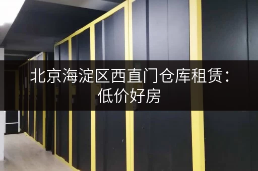 北京海淀区西直门仓库租赁：低价好房，多种面积任选