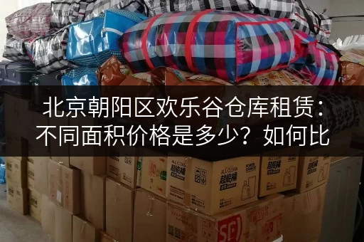 北京朝阳区欢乐谷仓库租赁：不同面积价格是多少？如何比较？