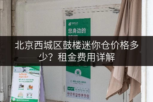 北京西城区鼓楼迷你仓价格多少？租金费用详解
