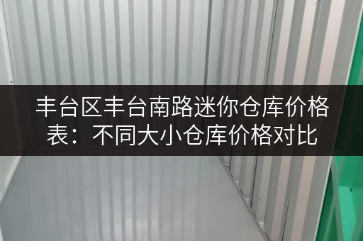 丰台区丰台南路迷你仓库价格表：不同大小仓库价格对比