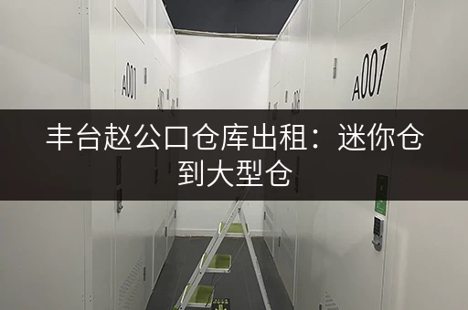丰台赵公口仓库出租：迷你仓到大型仓，满足各种需求！
