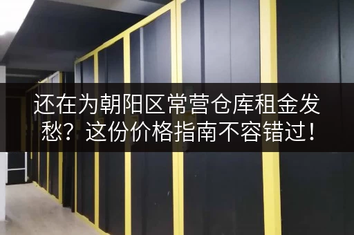 还在为朝阳区常营仓库租金发愁?这份价格指南不容错过! 还在为朝阳区常营仓库租金发愁?这份价格指南不容错过!