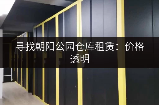寻找朝阳公园仓库租赁：价格透明，服务周到，租金是多少？