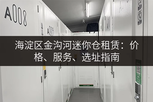 海淀区金沟河迷你仓租赁：价格、服务、选址指南