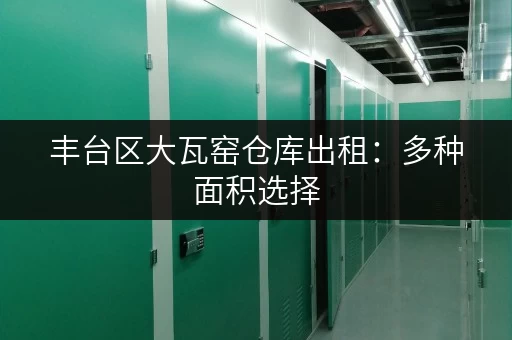 丰台区大瓦窑仓库出租：多种面积选择，满足您的需求