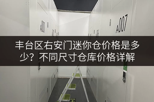 丰台区右安门迷你仓价格是多少？不同尺寸仓库价格详解