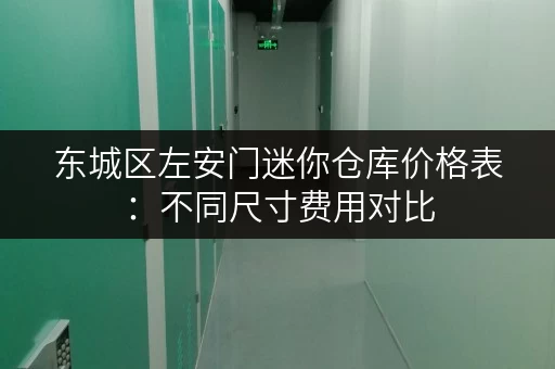 东城区左安门迷你仓库价格表：不同尺寸费用对比