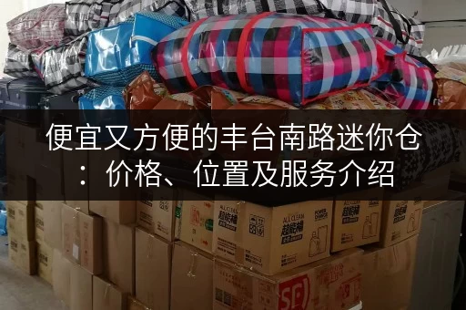 便宜又方便的丰台南路迷你仓：价格、位置及服务介绍
