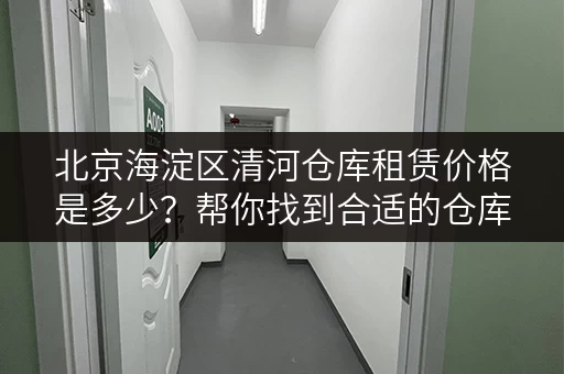 北京海淀区清河仓库租赁价格是多少？帮你找到合适的仓库！