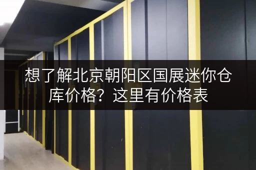 想了解北京朝阳区国展迷你仓库价格？这里有价格表