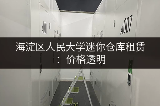 海淀区人民大学迷你仓库租赁：价格透明，服务周到！