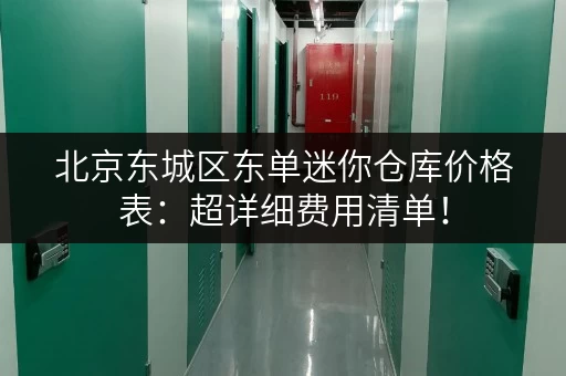 北京东城区东单迷你仓库价格表：超详细费用清单！