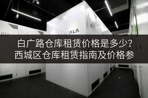 白广路仓库租赁价格是多少？西城区仓库租赁指南及价格参考！