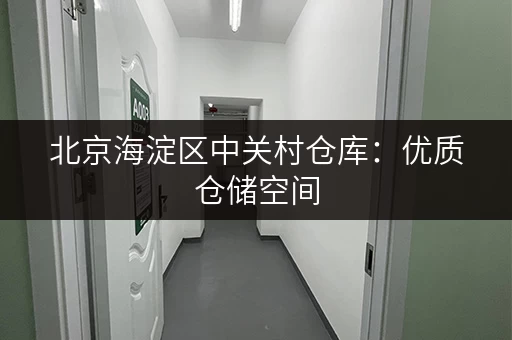 北京海淀区中关村仓库：优质仓储空间，安全可靠，高效便捷