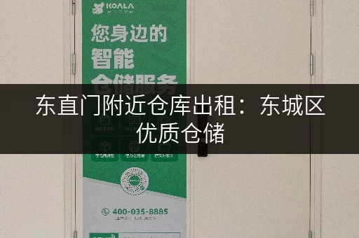 东直门附近仓库出租：东城区优质仓储，安全可靠，值得信赖！