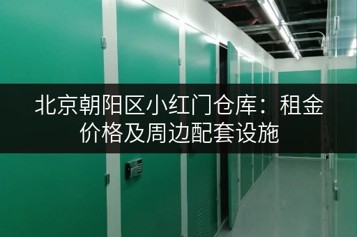 北京朝阳区小红门仓库：租金价格及周边配套设施