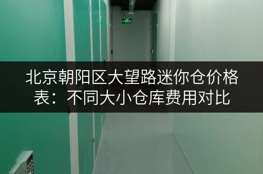 北京朝阳区大望路迷你仓价格表：不同大小仓库费用对比