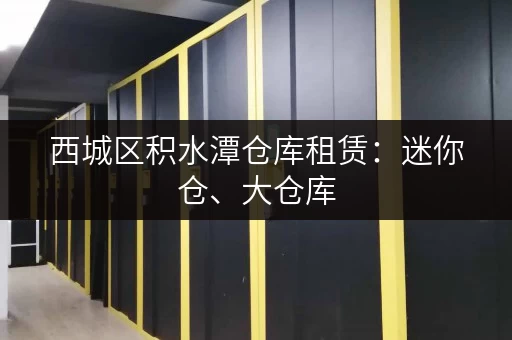 西城区积水潭仓库租赁：迷你仓、大仓库，多种选择，满足您需求！
