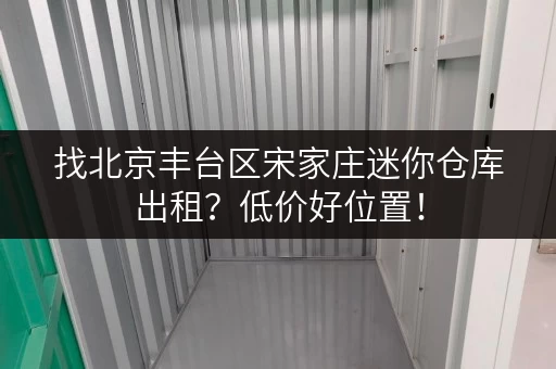 找北京丰台区宋家庄迷你仓库出租？低价好位置！