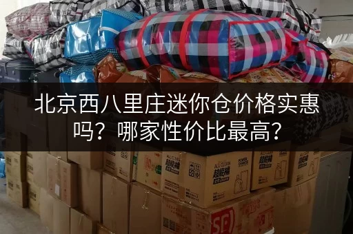 北京西八里庄迷你仓价格实惠吗？哪家性价比最高？