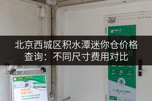 北京西城区积水潭迷你仓价格查询:不同尺寸费用对比 北京西城区积水潭迷你仓价格查询:不同尺寸费用对比