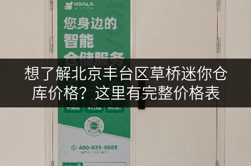 想了解北京丰台区草桥迷你仓库价格？这里有完整价格表