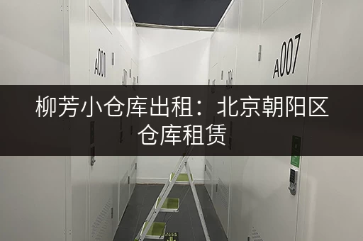 柳芳小仓库出租：北京朝阳区仓库租赁，方便快捷