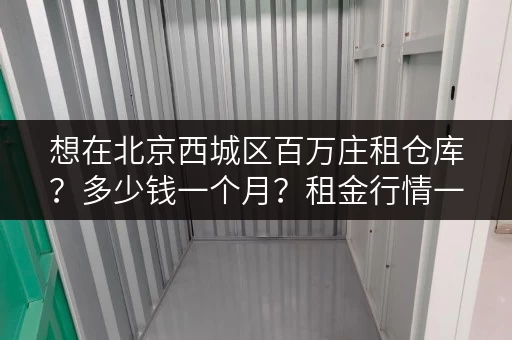 想在北京西城区百万庄租仓库？多少钱一个月？租金行情一览