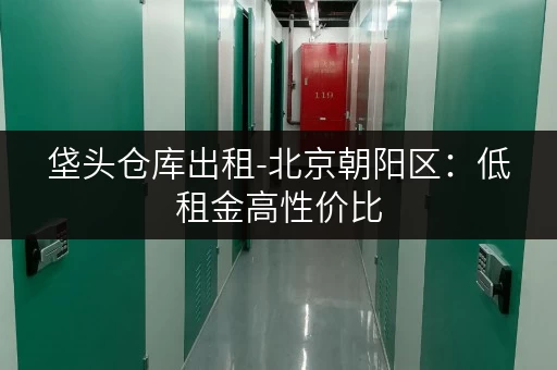 垡头仓库出租-北京朝阳区：低租金高性价比，多种面积可选