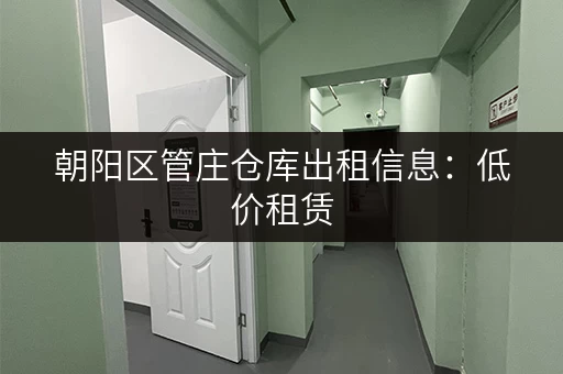 朝阳区管庄仓库出租信息：低价租赁，方便快捷！