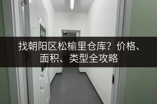 找朝阳区松榆里仓库？价格、面积、类型全攻略