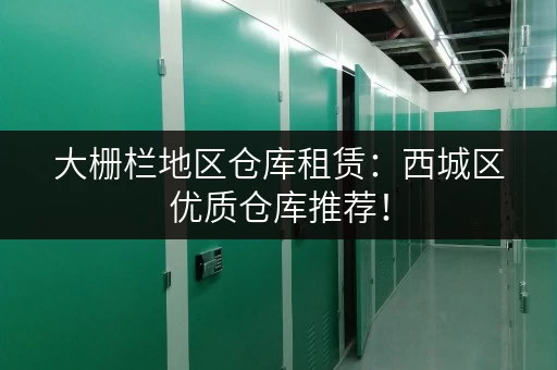 大栅栏地区仓库租赁：西城区优质仓库推荐！