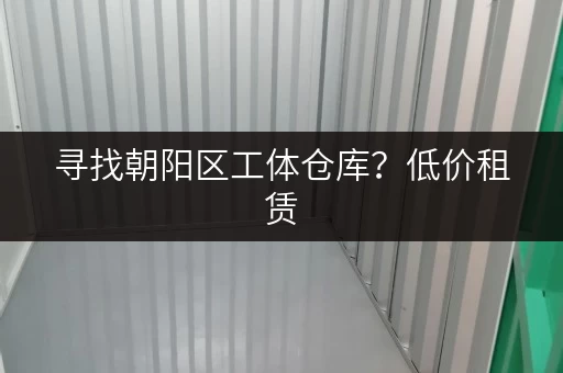 寻找朝阳区工体仓库？低价租赁，多种面积仓库任您选择