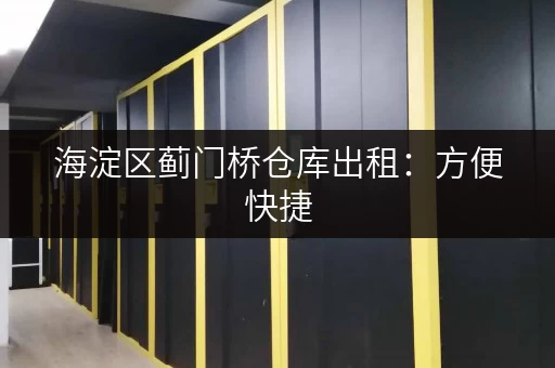 海淀区蓟门桥仓库出租：方便快捷，适合电商及小型企业