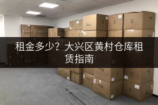 租金多少？大兴区黄村仓库租赁指南，帮你找到合适的仓库