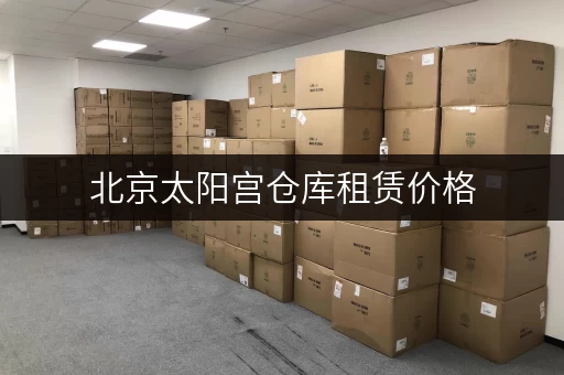北京太阳宫仓库租赁价格，朝阳区仓库租金参考？