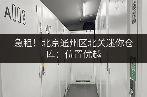急租！北京通州区北关迷你仓库：位置优越，交通便利，拎包入住！