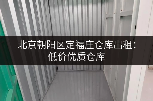 北京朝阳区定福庄仓库出租：低价优质仓库，灵活租赁，随时入驻