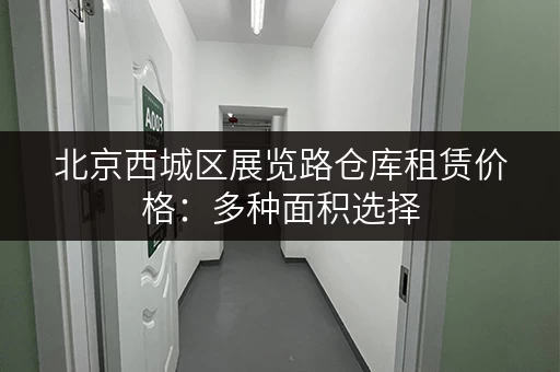北京西城区展览路仓库租赁价格：多种面积选择，满足您的需求