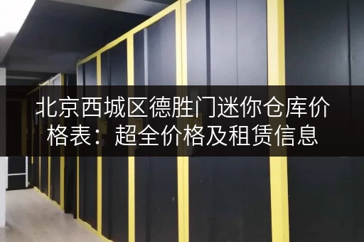 北京西城区德胜门迷你仓库价格表：超全价格及租赁信息