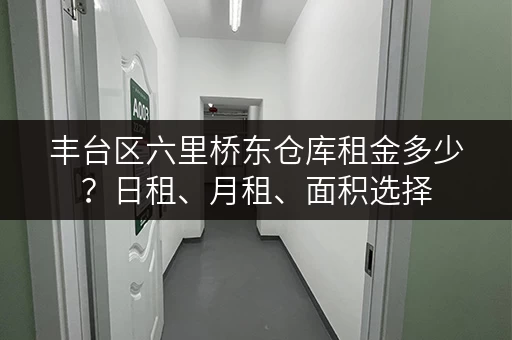 丰台区六里桥东仓库租金多少？日租、月租、面积选择，帮你找到合适的仓库！