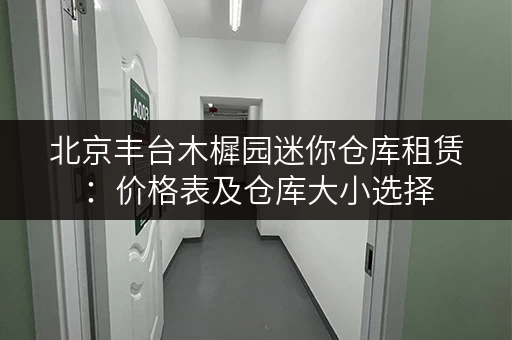 北京丰台木樨园迷你仓库租赁：价格表及仓库大小选择