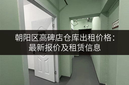 朝阳区高碑店仓库出租价格：最新报价及租赁信息